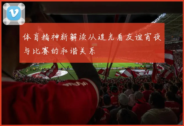 体育精神新解读从追光看友谊宵夜与比赛的和谐关系