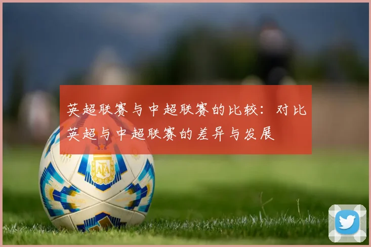 英超联赛与中超联赛的比较:对比英超与中超联赛的差异与发展