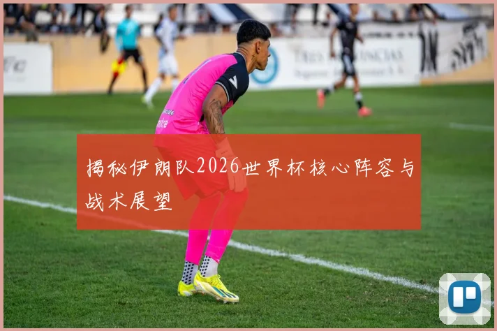 揭秘伊朗队2026世界杯核心阵容与战术展望