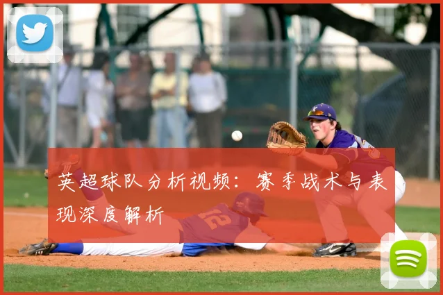 英超球队分析视频：赛季战术与表现深度解析
