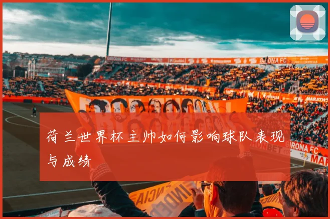 荷兰世界杯主帅如何影响球队表现与成绩