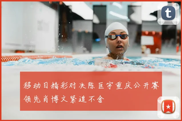 移动日精彩对决陈匡宇重庆公开赛领先肖博文紧追不舍