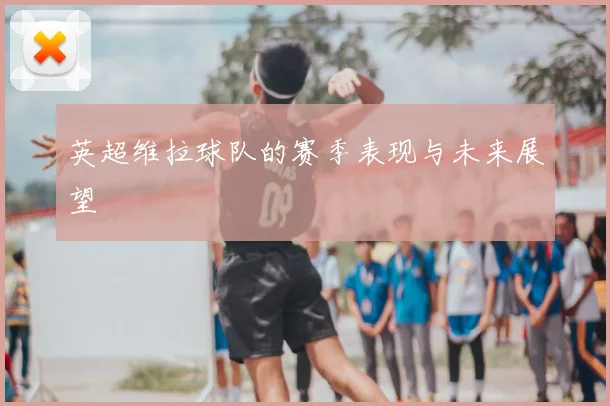 英超维拉球队的赛季表现与未来展望